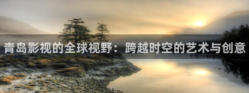 秋霜电视剧全集免费西瓜：青岛影视的全球视野：跨越时空的艺术与创意