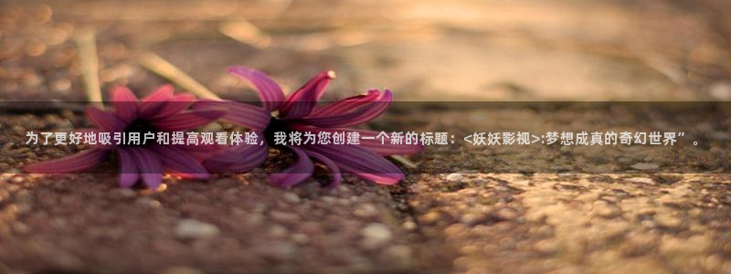 西瓜本：为了更好地吸引用户和提高观看体验，我将为您创建一个新的标题：<妖妖影视>:梦想成真的奇幻世界”。
