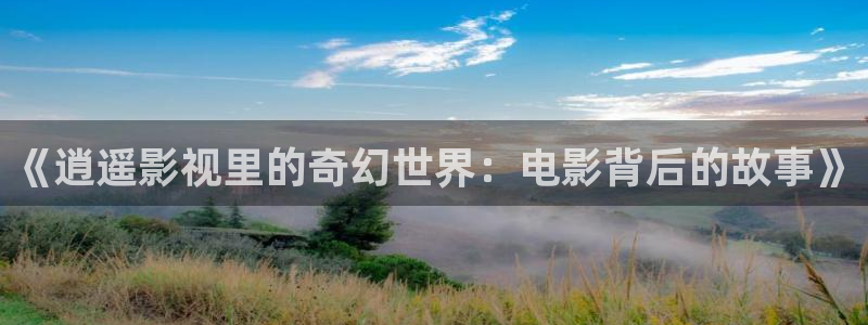 大西瓜影院让你感受新时代：《逍遥影视里的奇幻世界：电影背后的故事》