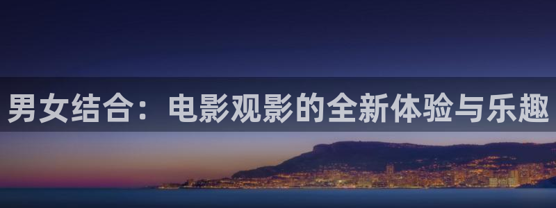 神马飘雪免费观看电视剧西瓜影院：男女结合：电影观影的全新体验与乐趣