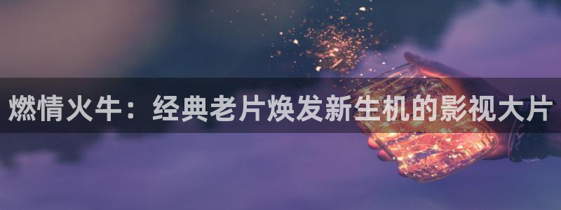 西瓜影视免费在线观看：燃情火牛：经典老片焕发新生机的影视大片