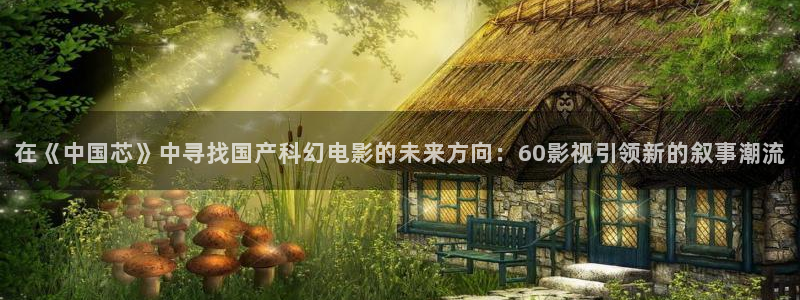 西瓜影院成人：在《中国芯》中寻找国产科幻电影的未来方向：60影视引领新的叙事潮流