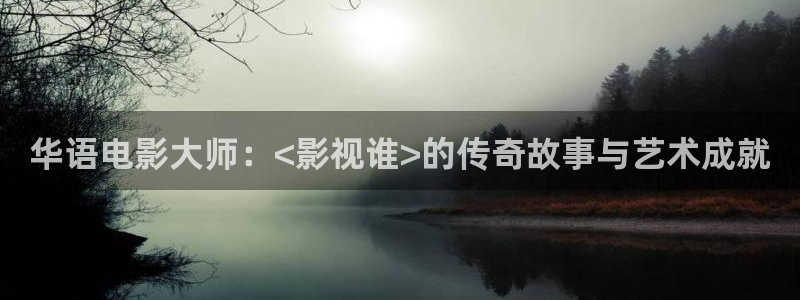 西瓜kune：华语电影大师：<影视谁>的传奇故事与艺术成就