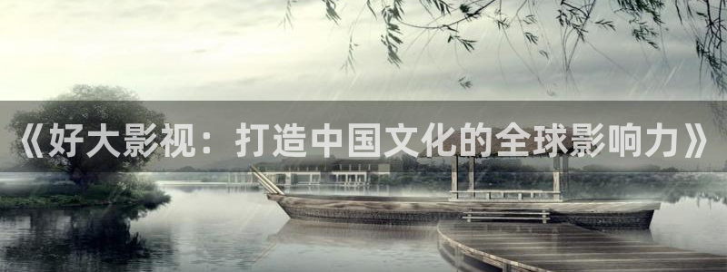 凤囚凰免费观看全集西瓜：《好大影视：打造中国文化的全球影响力》